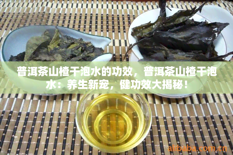 普洱茶山楂干泡水的功效，普洱茶山楂干泡水：养生新宠，健功效大揭秘！