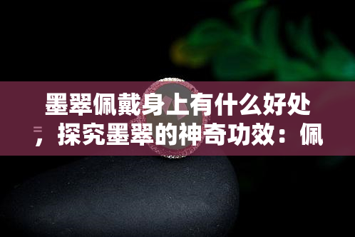 墨翠佩戴身上有什么好处，探究墨翠的神奇功效：佩戴在身有何益处？