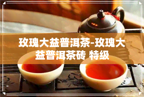 玫瑰大益普洱茶-玫瑰大益普洱茶砖 特级