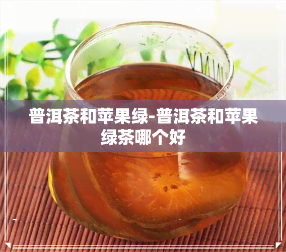 普洱茶和苹果绿-普洱茶和苹果绿茶哪个好