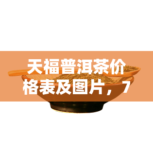 天福普洱茶价格表及图片，720克规格一应俱全