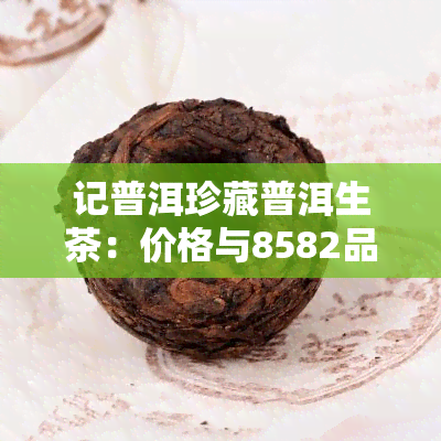 记普洱珍藏普洱生茶：价格与8582品鉴