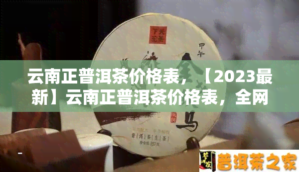 云南正普洱茶价格表，【2023最新】云南正普洱茶价格表，全网最全详细汇总！