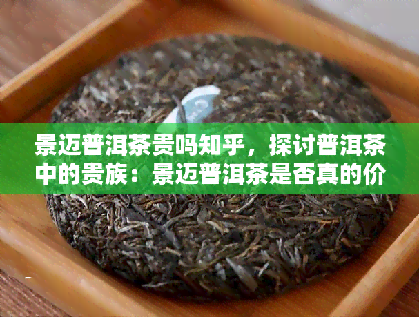 景迈普洱茶贵吗知乎，探讨普洱茶中的贵族：景迈普洱茶是否真的价格高昂？——知乎用户分享的购买心得与品鉴体验