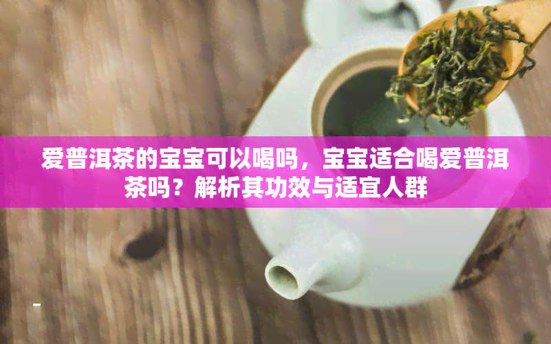 爱普洱茶的宝宝可以喝吗，宝宝适合喝爱普洱茶吗？解析其功效与适宜人群