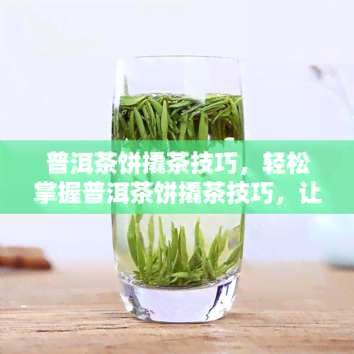 普洱茶饼撬茶技巧，轻松掌握普洱茶饼撬茶技巧，让你的品茗体验更上一层楼！