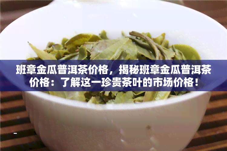 班章金瓜普洱茶价格，揭秘班章金瓜普洱茶价格：了解这一珍贵茶叶的市场价格！