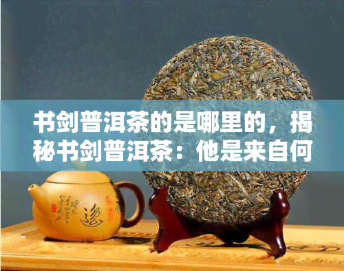 书剑普洱茶的是哪里的，揭秘书剑普洱茶：他是来自何方的茶叶大师？