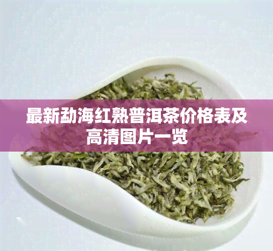 最新勐海红熟普洱茶价格表及高清图片一览