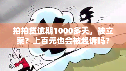 拍拍贷逾期1000多天，被立案？上百元也会被起诉吗？