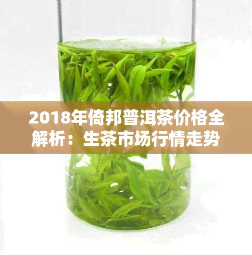 2018年倚邦普洱茶价格全解析：生茶市场行情走势