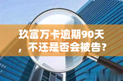 玖富万卡逾期90天，不还是否会被告？900多天能否协商解决？