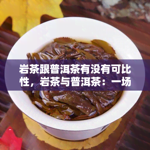 岩茶跟普洱茶有没有可比性，岩茶与普洱茶：一场口感的较量