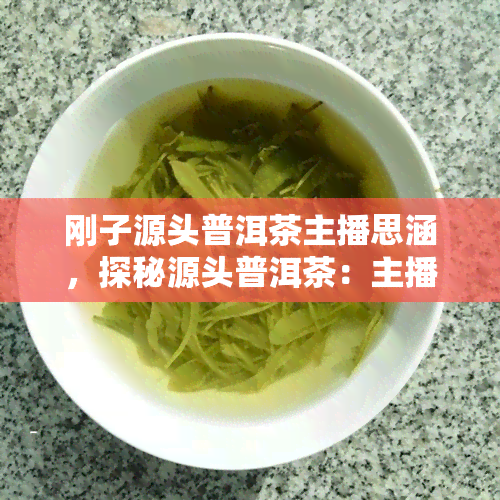 刚子源头普洱茶主播思涵，探秘源头普洱茶：主播思涵带你领略刚子的魅力