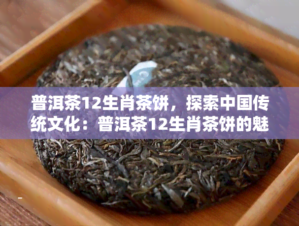 普洱茶12生肖茶饼，探索中国传统文化：普洱茶12生肖茶饼的魅力