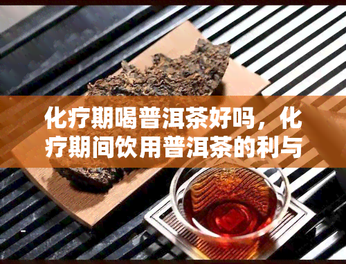 化疗期喝普洱茶好吗，化疗期间饮用普洱茶的利与弊：你应该知道的事情