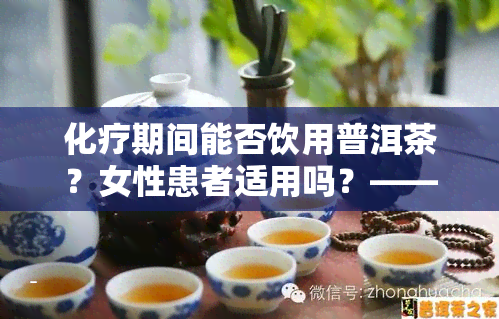 化疗期间能否饮用普洱茶？女性患者适用吗？——百度百科解答