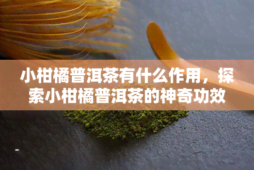 小柑橘普洱茶有什么作用，探索小柑橘普洱茶的神奇功效