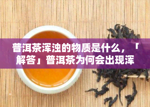 普洱茶浑浊的物质是什么，「解答」普洱茶为何会出现浑浊现象？可能与这些因素有关