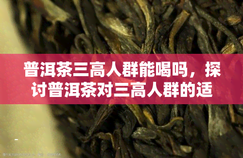 普洱茶三高人群能喝吗，探讨普洱茶对三高人群的适宜性