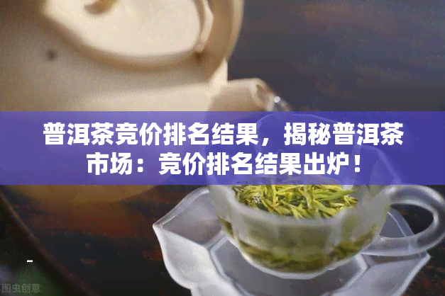 普洱茶竞价排名结果，揭秘普洱茶市场：竞价排名结果出炉！