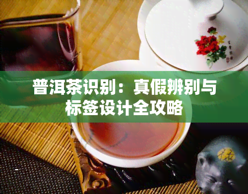 普洱茶识别：真假辨别与标签设计全攻略