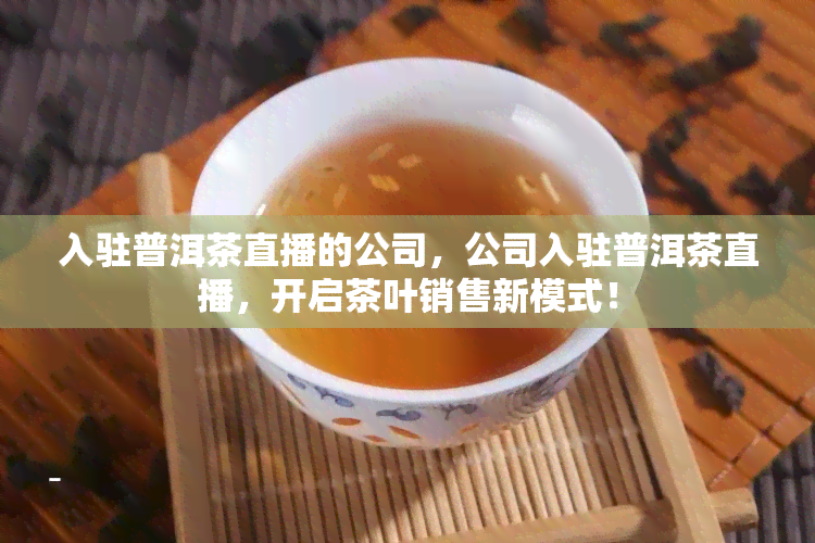 入驻普洱茶直播的公司，公司入驻普洱茶直播，开启茶叶销售新模式！