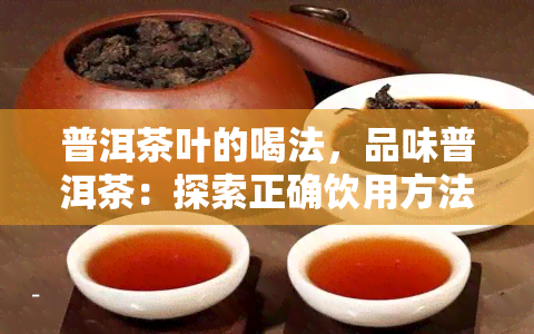 普洱茶叶的喝法，品味普洱茶：探索正确饮用方法