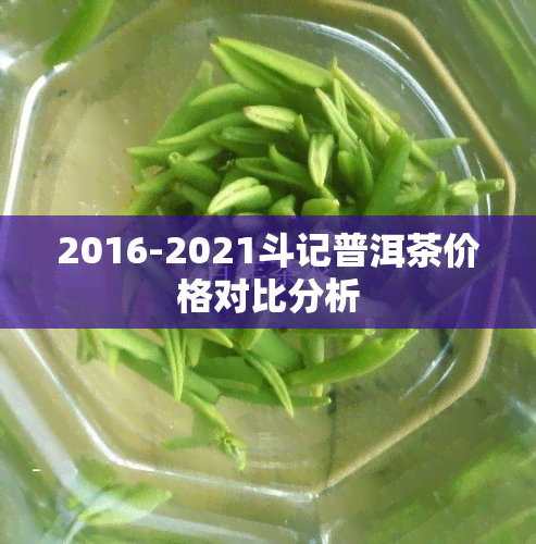 2016-2021斗记普洱茶价格对比分析