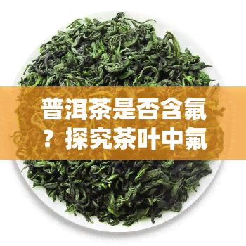 普洱茶是否含氟？探究茶叶中氟元素的存在与含量