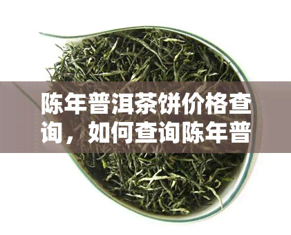 陈年普洱茶饼价格查询，如何查询陈年普洱茶饼的价格？