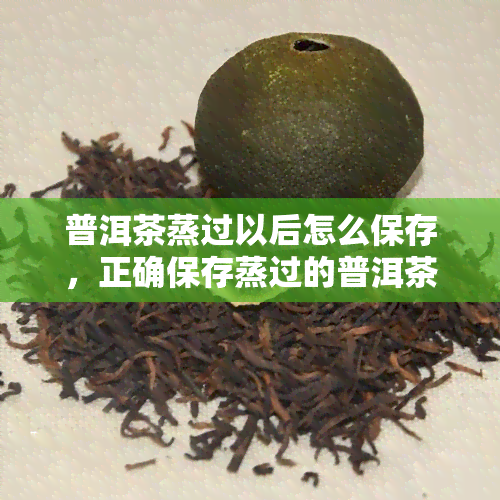 普洱茶蒸过以后怎么保存，正确保存蒸过的普洱茶，让你品味更好的茶香