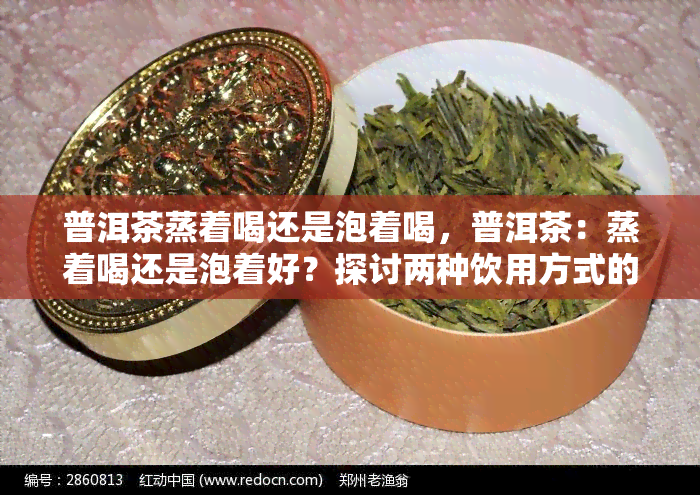 普洱茶蒸着喝还是泡着喝，普洱茶：蒸着喝还是泡着好？探讨两种饮用方式的优缺点