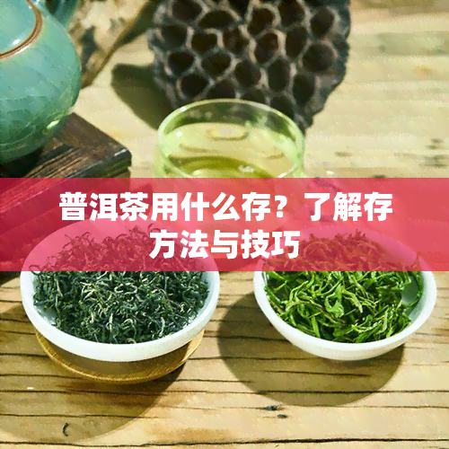 普洱茶用什么存？了解存方法与技巧