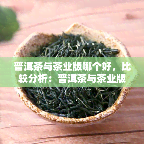 普洱茶与茶业版哪个好，比较分析：普洱茶与茶业版哪个更适合您？