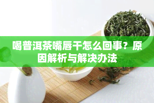 喝普洱茶嘴唇干怎么回事？原因解析与解决办法