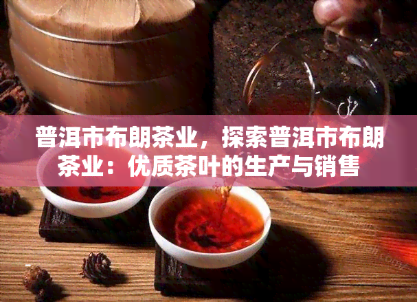 普洱市布朗茶业，探索普洱市布朗茶业：优质茶叶的生产与销售