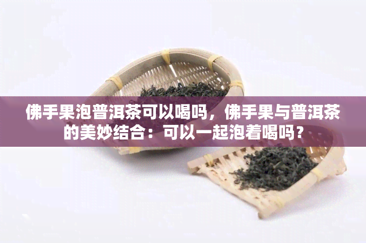 佛手果泡普洱茶可以喝吗，佛手果与普洱茶的美妙结合：可以一起泡着喝吗？