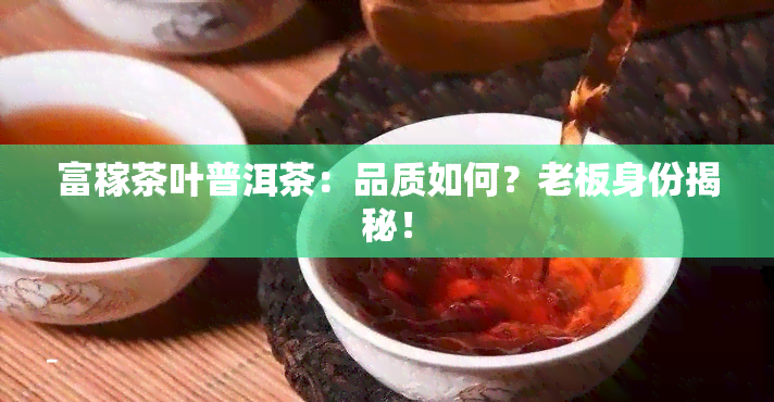 富稼茶叶普洱茶：品质如何？老板身份揭秘！