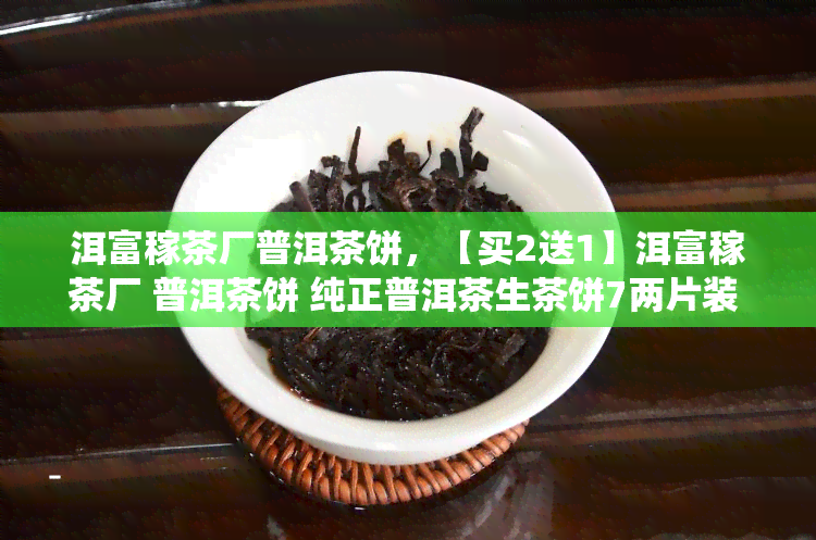 洱富稼茶厂普洱茶饼，【买2送1】洱富稼茶厂 普洱茶饼 纯正普洱茶生茶饼7两片装 易武古树春茶 高山生态茶园原料 传统石磨压制而成 生茶醇厚回