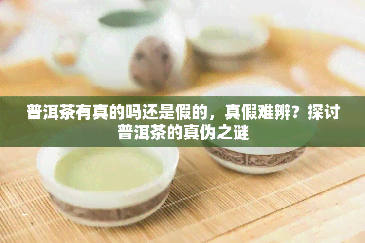 普洱茶有真的吗还是假的，真假难辨？探讨普洱茶的真伪之谜