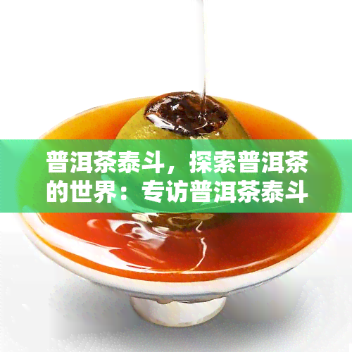 普洱茶泰斗，探索普洱茶的世界：专访普洱茶泰斗，了解他的人生和茶的故事