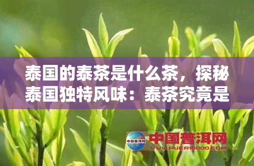 泰国的泰茶是什么茶，探秘泰国独特风味：泰茶究竟是什么茶？