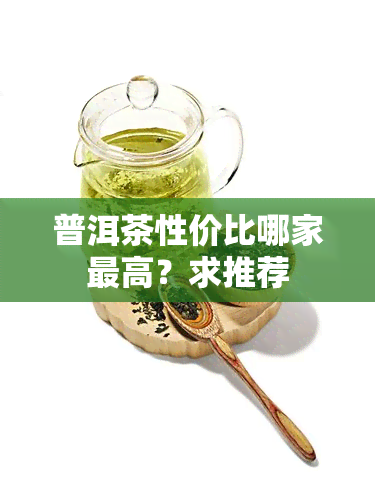 普洱茶性价比哪家更高？求推荐