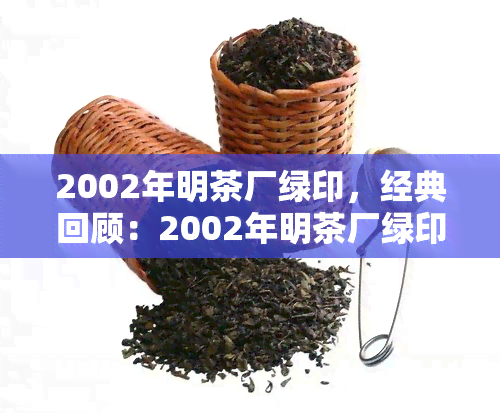 2002年明茶厂绿印，经典回顾：2002年明茶厂绿印，一款值得珍藏的普洱茶