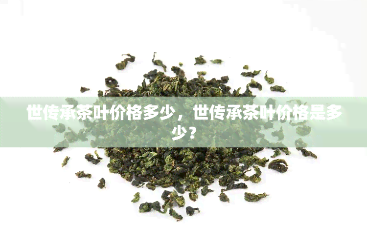 世传承茶叶价格多少，世传承茶叶价格是多少？