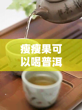 瘦瘦果可以喝普洱茶一起泡吗，瘦瘦果与普洱茶能同泡吗？