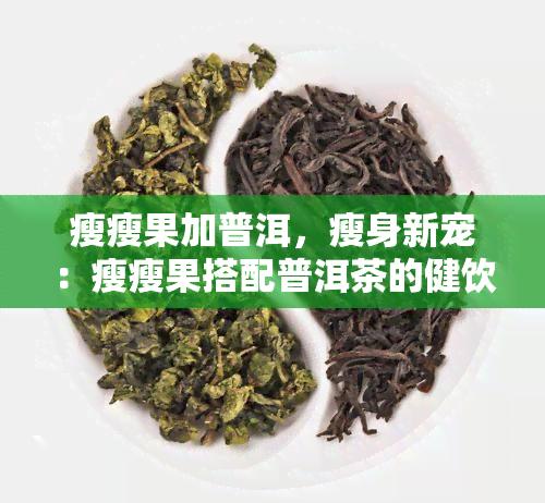 瘦瘦果加普洱，瘦身新宠：瘦瘦果搭配普洱茶的健饮品方案