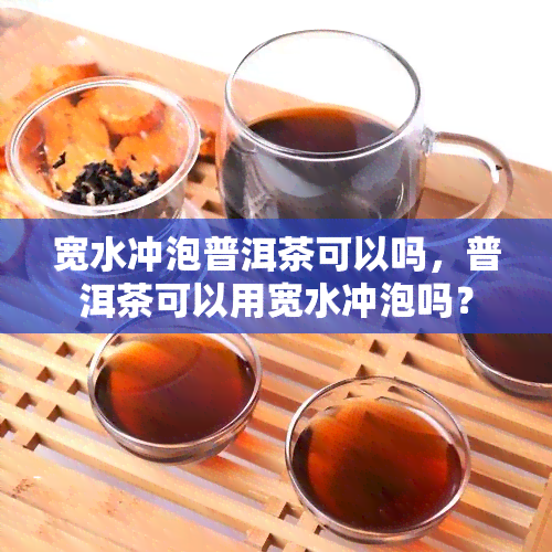 宽水冲泡普洱茶可以吗，普洱茶可以用宽水冲泡吗？