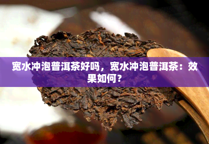 宽水冲泡普洱茶好吗，宽水冲泡普洱茶：效果如何？